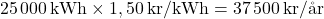 \[ 25\,000 \, \text{kWh} \times 1,50 \, \text{kr/kWh} = 37\,500 \, \text{kr/år} \]